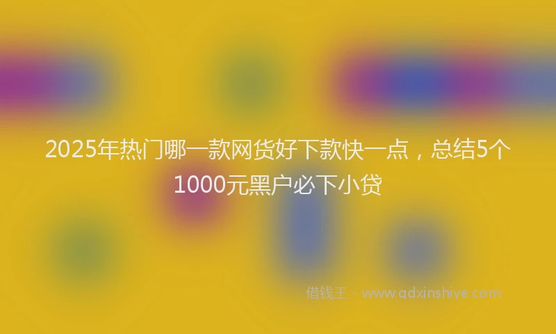 2025年热门哪一款网货好下款快一点，总结5个1000元黑户必下小贷