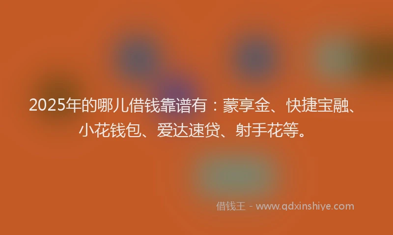 2025年的哪儿借钱靠谱有：蒙享金、快捷宝融、小花钱包、爱达速贷、射手花等。
