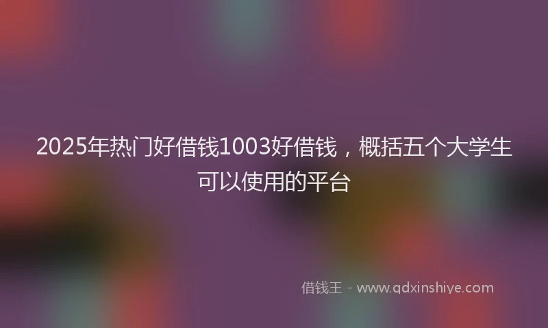 2025年热门好借钱1003好借钱，概括五个大学生可以使用的平台