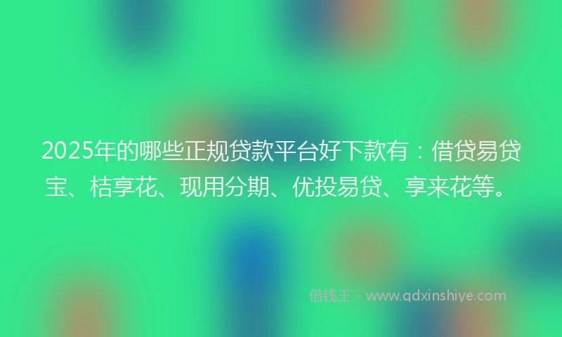 2025年的哪些正规贷款平台好下款有：借贷易贷宝、桔享花、现用分期、优投易贷、享来花等。