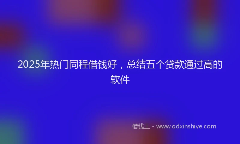 2025年热门同程借钱好，总结五个贷款通过高的软件