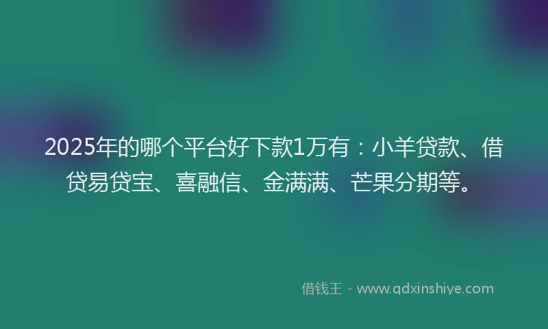 2025年的哪个平台好下款1万有：小羊贷款、借贷易贷宝、喜融信、金满满、芒果分期等。