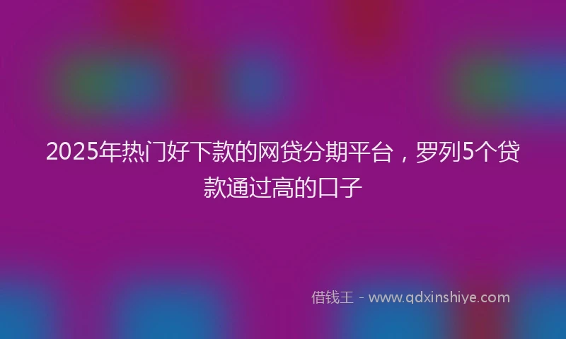 2025年热门好下款的网贷分期平台，罗列5个贷款通过高的口子