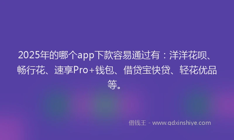 2025年的哪个app下款容易通过有：洋洋花呗、畅行花、速享Pro+钱包、借贷宝快贷、轻花优品等。