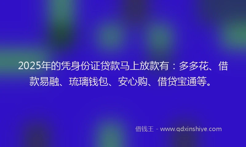 2025年的凭身份证贷款马上放款有：多多花、借款易融、琉璃钱包、安心购、借贷宝通等。