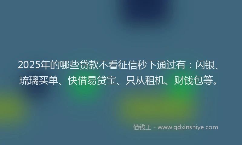 2025年的哪些贷款不看征信秒下通过有：闪银、琉璃买单、快借易贷宝、只从租机、财钱包等。