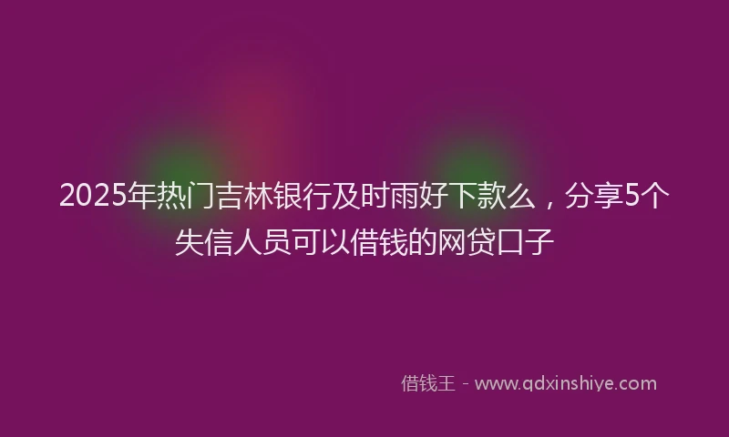 2025年热门吉林银行及时雨好下款么，分享5个失信人员可以借钱的网贷口子