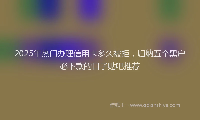 2025年热门办理信用卡多久被拒，归纳五个黑户必下款的口子贴吧推荐