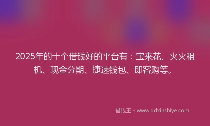 2025年的十个借钱好的平台有：宝来花、火火租机、现金分期、捷速钱包、即客购等。