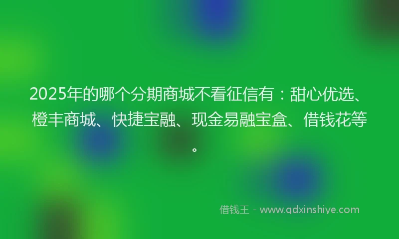 2025年的哪个分期商城不看征信有：甜心优选、橙丰商城、快捷宝融、现金易融宝盒、借钱花等。