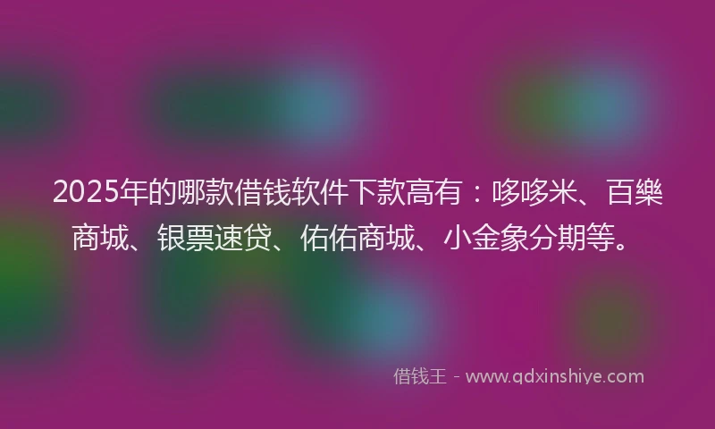 2025年的哪款借钱软件下款高有：哆哆米、百樂商城、银票速贷、佑佑商城、小金象分期等。