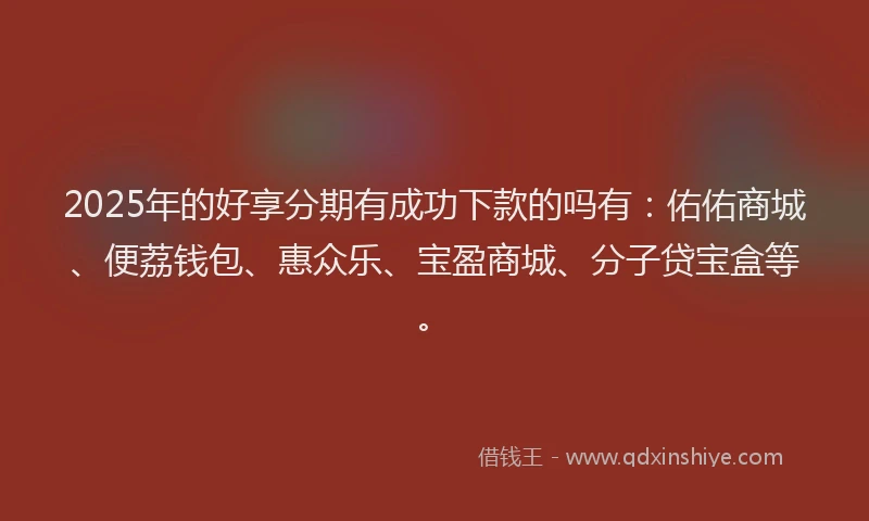 2025年的好享分期有成功下款的吗有：佑佑商城、便荔钱包、惠众乐、宝盈商城、分子贷宝盒等。