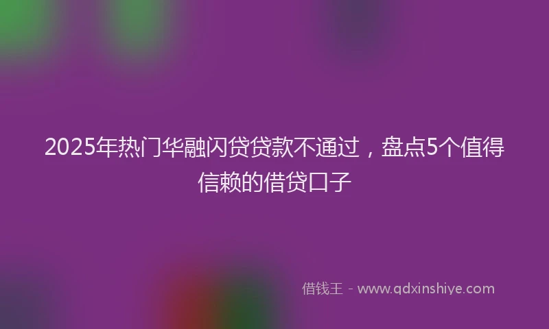 2025年热门华融闪贷贷款不通过，盘点5个值得信赖的借贷口子