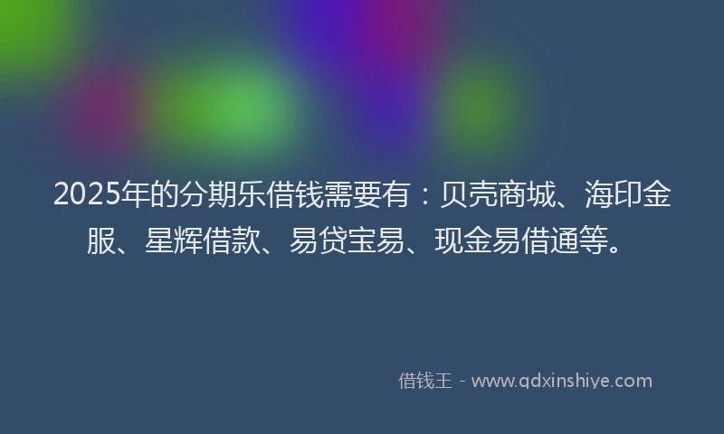 2025年的分期乐借钱需要有：贝壳商城、海印金服、星辉借款、易贷宝易、现金易借通等。