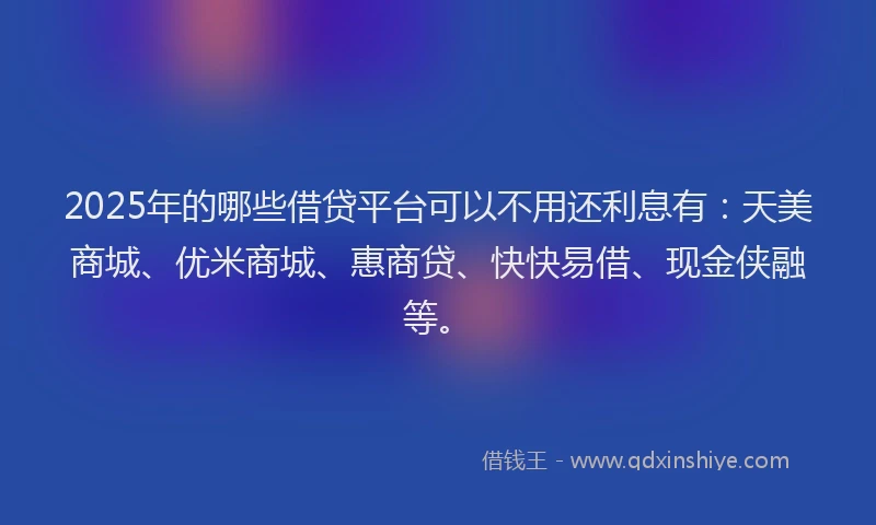 2025年的哪些借贷平台可以不用还利息有：天美商城、优米商城、惠商贷、快快易借、现金侠融等。