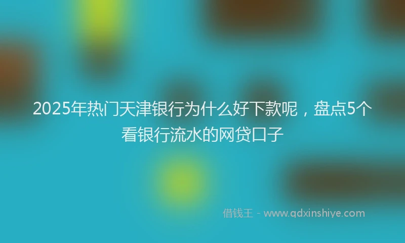 2025年热门天津银行为什么好下款呢，盘点5个看银行流水的网贷口子