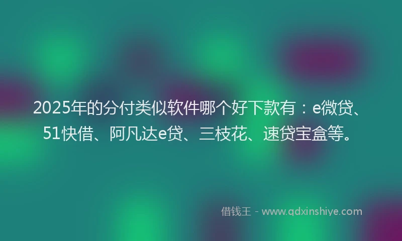 2025年的分付类似软件哪个好下款有：e微贷、51快借、阿凡达e贷、三枝花、速贷宝盒等。