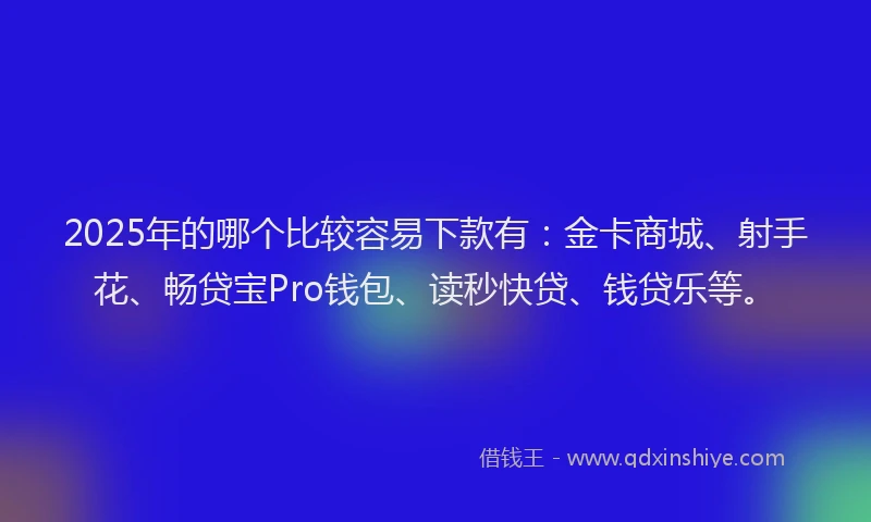 2025年的哪个比较容易下款有：金卡商城、射手花、畅贷宝Pro钱包、读秒快贷、钱贷乐等。