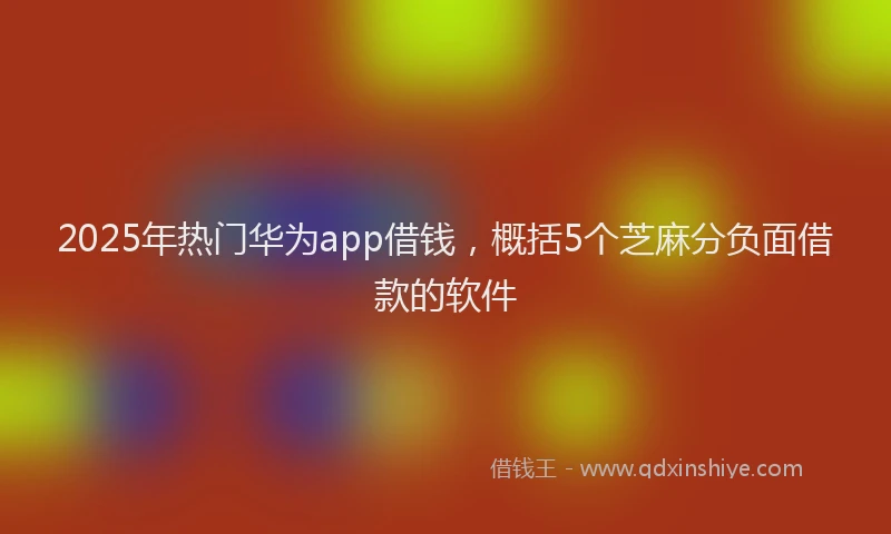 2025年热门华为app借钱，概括5个芝麻分负面借款的软件