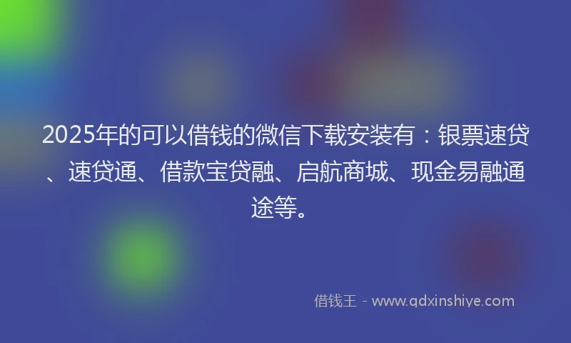 2025年的可以借钱的微信下载安装有：银票速贷、速贷通、借款宝贷融、启航商城、现金易融通途等。