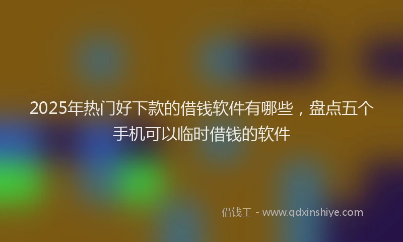 2025年热门好下款的借钱软件有哪些，盘点五个手机可以临时借钱的软件