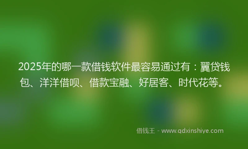 2025年的哪一款借钱软件最容易通过有：翼贷钱包、洋洋借呗、借款宝融、好居客、时代花等。