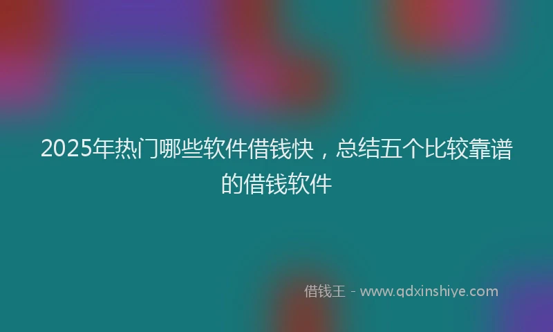 2025年热门哪些软件借钱快，总结五个比较靠谱的借钱软件