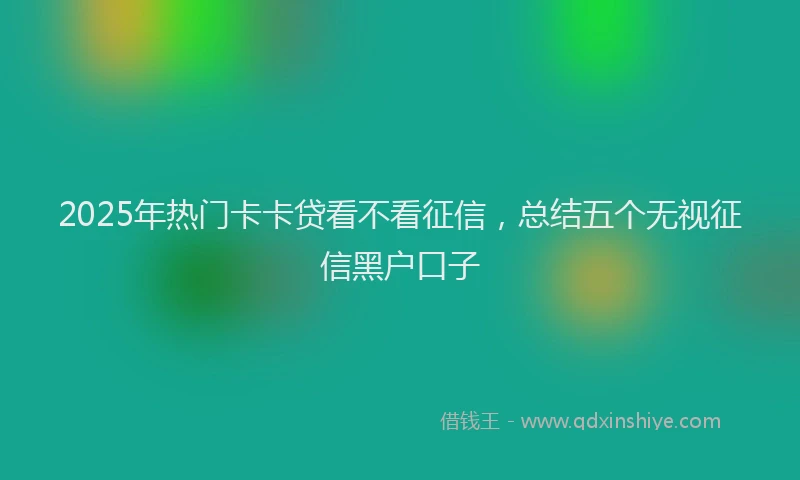 2025年热门卡卡贷看不看征信，总结五个无视征信黑户口子