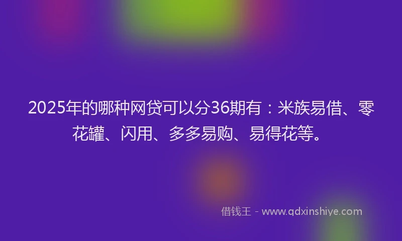 2025年的哪种网贷可以分36期有：米族易借、零花罐、闪用、多多易购、易得花等。