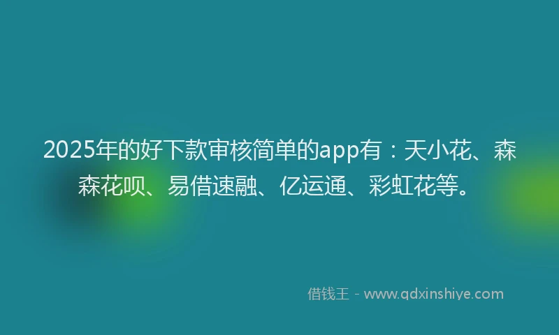 2025年的好下款审核简单的app有：天小花、森森花呗、易借速融、亿运通、彩虹花等。