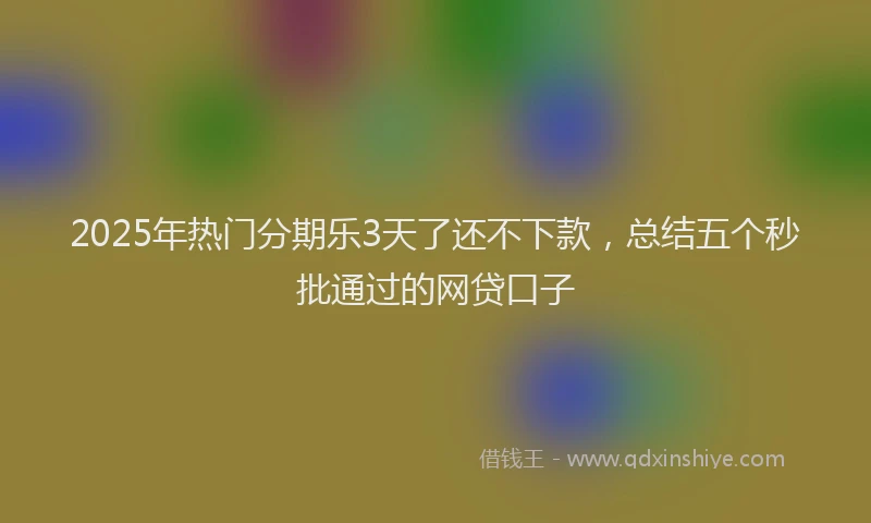 2025年热门分期乐3天了还不下款，总结五个秒批通过的网贷口子