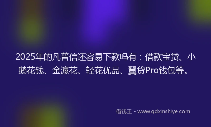 2025年的凡普信还容易下款吗有：借款宝贷、小鹅花钱、金瀛花、轻花优品、翼贷Pro钱包等。