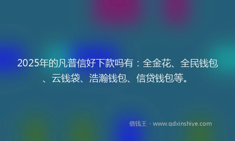 2025年的凡普信好下款吗有：全金花、全民钱包、云钱袋、浩瀚钱包、信贷钱包等。