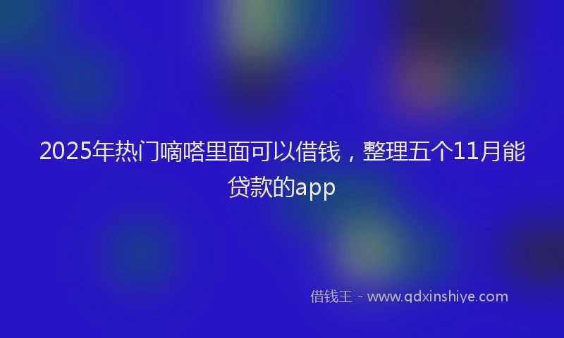 2025年热门嘀嗒里面可以借钱，整理五个11月能贷款的app