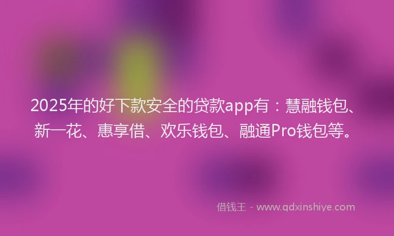 2025年的好下款安全的贷款app有：慧融钱包、新一花、惠享借、欢乐钱包、融通Pro钱包等。