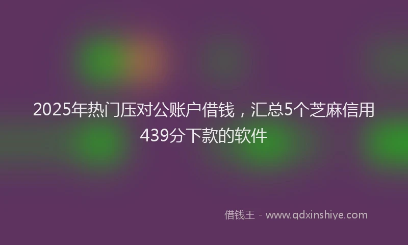 2025年热门压对公账户借钱，汇总5个芝麻信用439分下款的软件