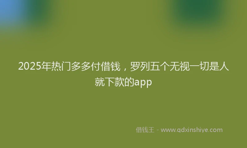 2025年热门多多付借钱，罗列五个无视一切是人就下款的app