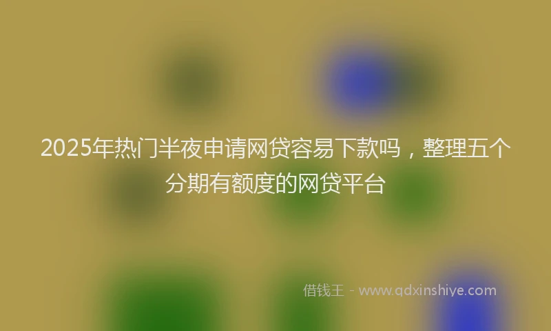 2025年热门半夜申请网贷容易下款吗，整理五个分期有额度的网贷平台