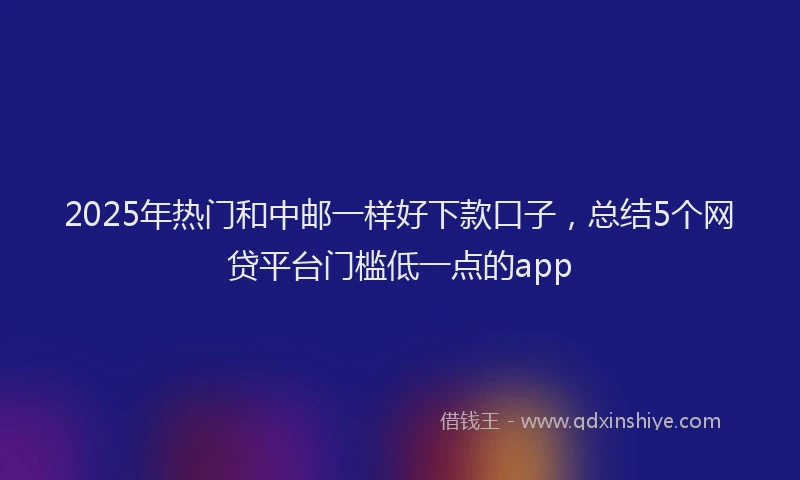 2025年热门和中邮一样好下款口子，总结5个网贷平台门槛低一点的app
