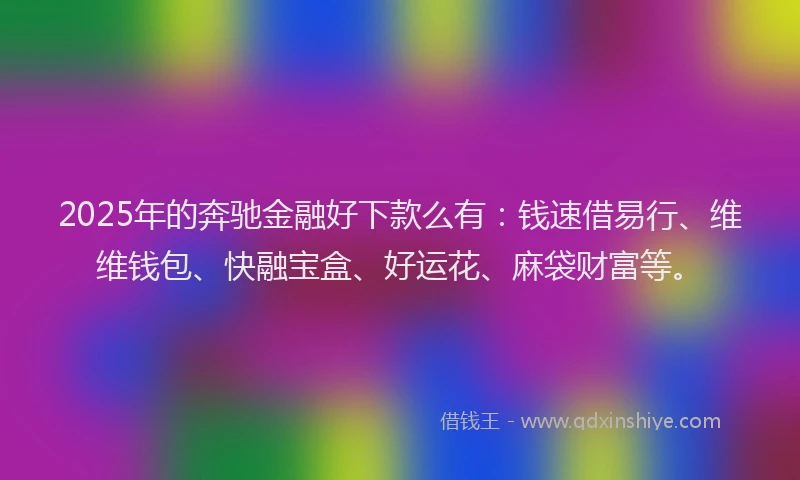2025年的奔驰金融好下款么有：钱速借易行、维维钱包、快融宝盒、好运花、麻袋财富等。