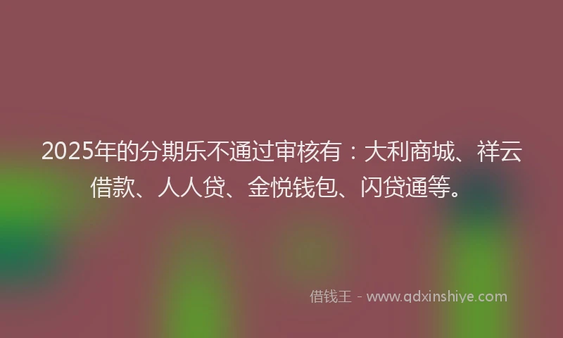 2025年的分期乐不通过审核有：大利商城、祥云借款、人人贷、金悦钱包、闪贷通等。