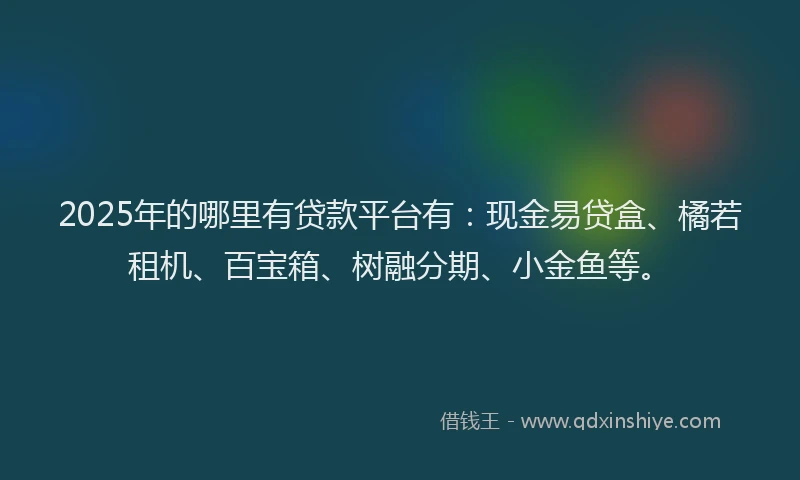 2025年的哪里有贷款平台有：现金易贷盒、橘若租机、百宝箱、树融分期、小金鱼等。