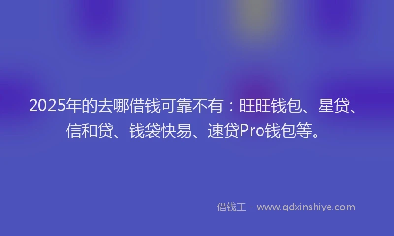 2025年的去哪借钱可靠不有：旺旺钱包、星贷、信和贷、钱袋快易、速贷Pro钱包等。
