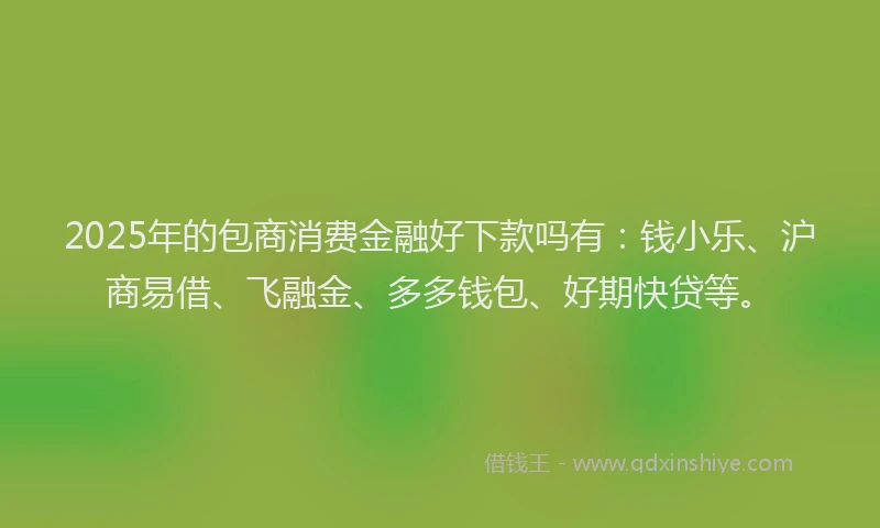 2025年的包商消费金融好下款吗有：钱小乐、沪商易借、飞融金、多多钱包、好期快贷等。
