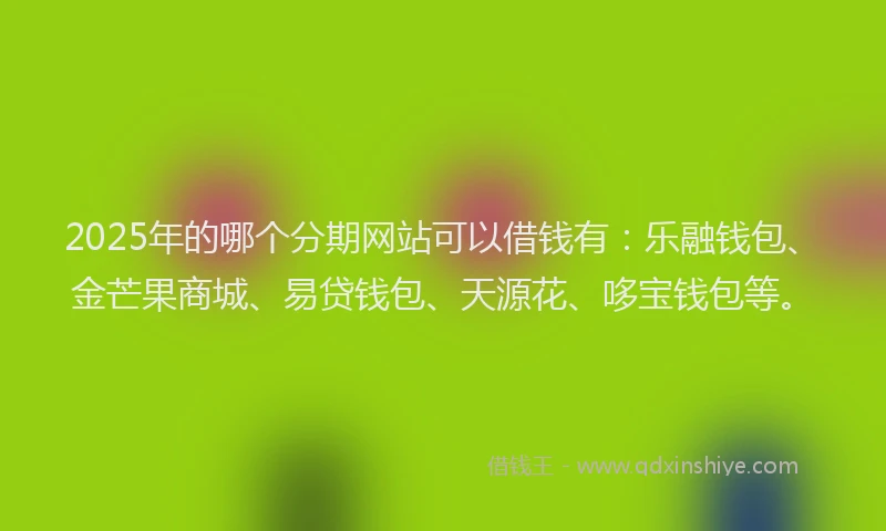 2025年的哪个分期网站可以借钱有：乐融钱包、金芒果商城、易贷钱包、天源花、哆宝钱包等。