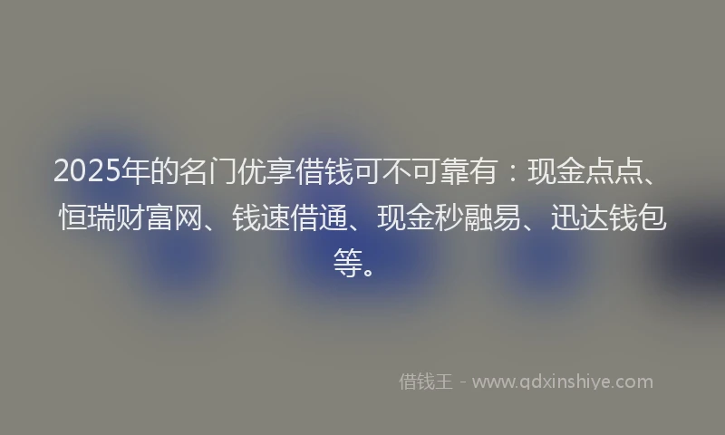 2025年的名门优享借钱可不可靠有：现金点点、恒瑞财富网、钱速借通、现金秒融易、迅达钱包等。