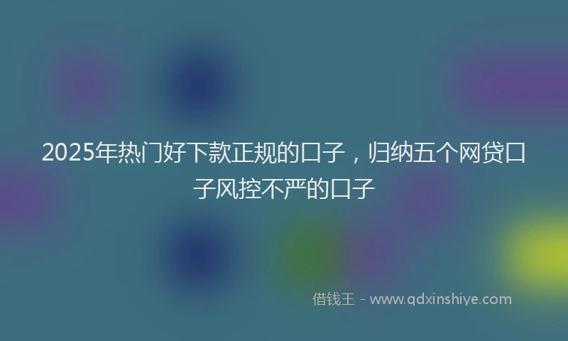 2025年热门好下款正规的口子，归纳五个网贷口子风控不严的口子