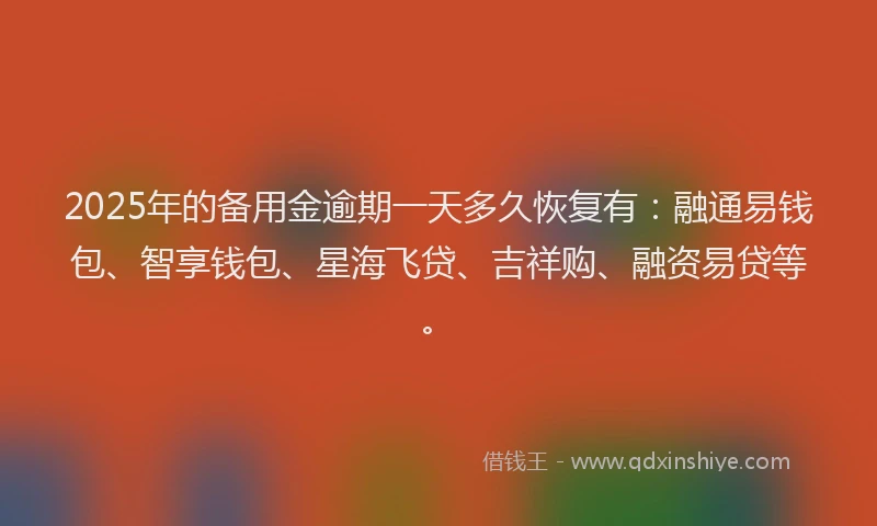 2025年的备用金逾期一天多久恢复有：融通易钱包、智享钱包、星海飞贷、吉祥购、融资易贷等。