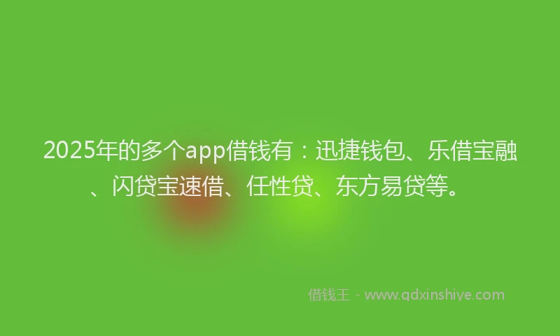 2025年的多个app借钱有：迅捷钱包、乐借宝融、闪贷宝速借、任性贷、东方易贷等。