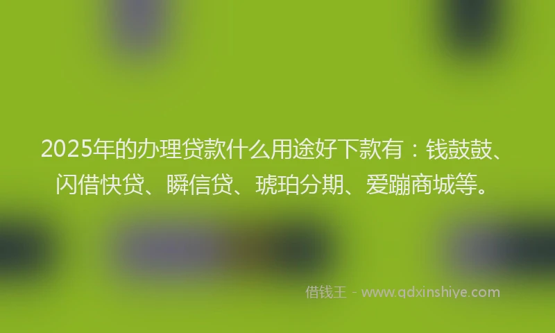 2025年的办理贷款什么用途好下款有：钱鼓鼓、闪借快贷、瞬信贷、琥珀分期、爱蹦商城等。